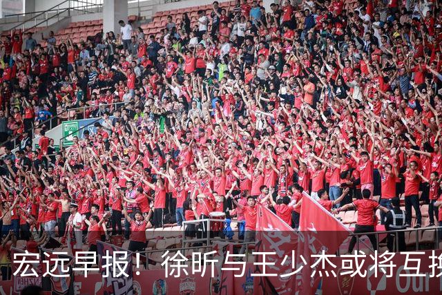 宏远早报！徐昕与王少杰或将互换，朱芳雨做出重大决定，张文逸即将续约
